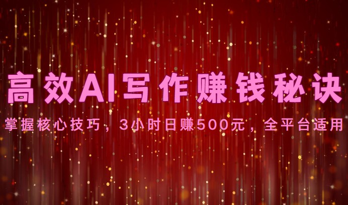 高效率AI创作赚钱秘诀：掌握核心方法，3钟头日赚500元，全网平台可用-网创e学堂