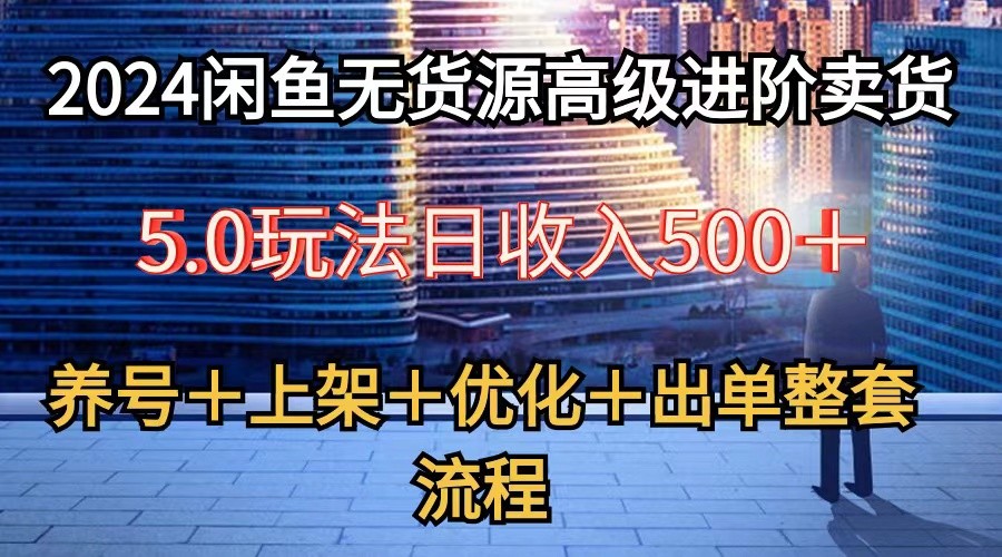 2024闲鱼无货源高级进阶卖货5.0，养号＋选品＋上架＋优化＋出单整套流程-网创e学堂