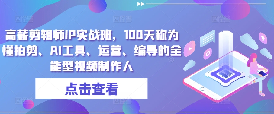 高薪剪辑师IP实战班，100天称为懂拍剪、AI工具、运营、编导的全能型视频制作人-网创e学堂