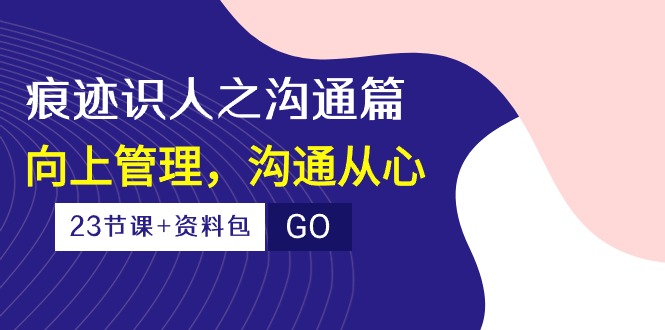 印痕辨人之沟通交流篇，向上管理，沟通交流由心（23堂课 学习资料）-网创e学堂