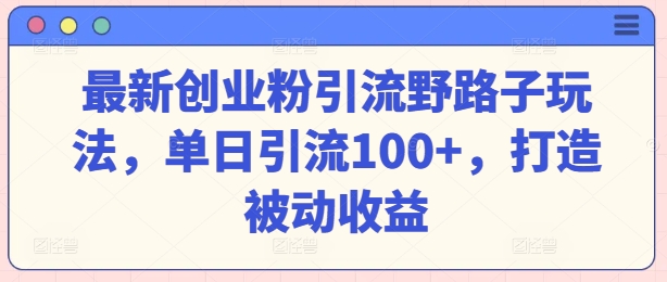 最新创业粉引流方法歪门邪道游戏玩法，单日引流方法100 ，打造出被动收益-网创e学堂