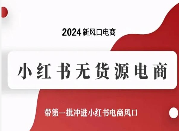 2024新风口电商，小红书无货源电商，带第一批冲进小红书电商风口-网创e学堂