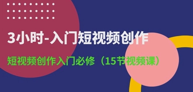 3小时-入门短视频创作：短视频创作入门必修(15节视频课)-网创e学堂