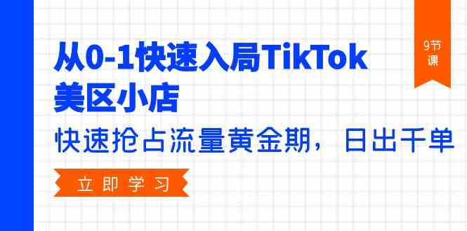 从0-1迅速进入TikTok美区小商店，更快占领总流量黄金时期，日出千单（9堂课）-网创e学堂