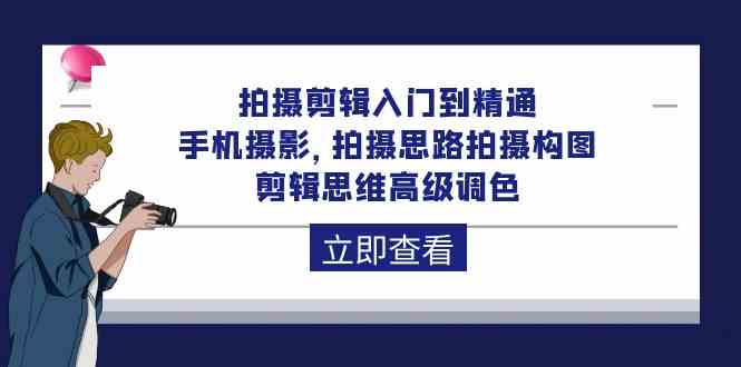 拍摄剪辑入门到精通，手机拍照 拍摄思路拍摄构图 剪辑思维高端上色（93节）-网创e学堂