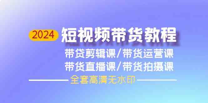 2024短视频带货教程-剪辑课+运营课+直播课+拍摄课-网创e学堂