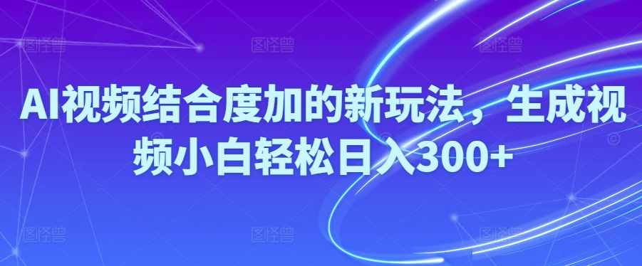 （10418期）Ai短视频融合度加的新玩法,形成视频小白轻轻松松日入300-网创e学堂