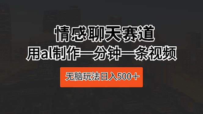 （10254期）情感聊天跑道 用al制做一分钟一条视频 没脑子游戏玩法日入500＋-网创e学堂