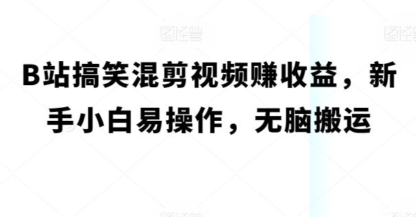 B站搞笑幽默混剪视频赚盈利，新手入门易上手，没脑子运送-网创e学堂