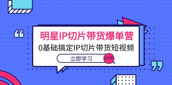 （10732期）大牌明星IP切成片卖货打造爆款营，0基本解决IP切成片带货短视频（69堂课）-网创e学堂