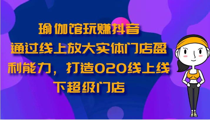 瑜伽会馆轻松玩抖音视频-通过网上变大线下门店营运能力，打造出O2O线上与线下超级门店-网创e学堂