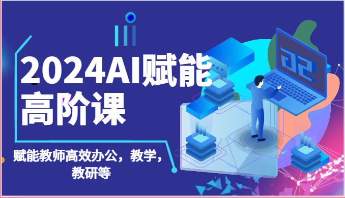 2024AI创变高级课：AI创变老师高效办公，课堂教学，教科研等（87节）-网创e学堂