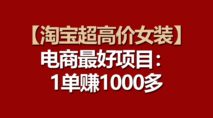 （10514期）【淘宝网超高价位品牌女装】电子商务最好是新项目：一单赚1000多-网创e学堂