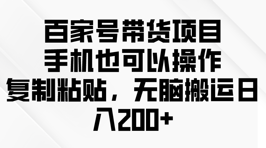 （10121期）百度百家卖货新项目，手机也可以操作，拷贝，没脑子运送日入200-网创e学堂