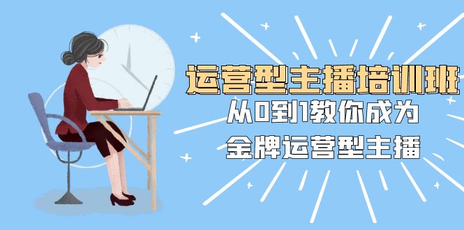 经营型主播培训班：从0到1教大家变成王牌经营型网络主播（25堂课）-网创e学堂