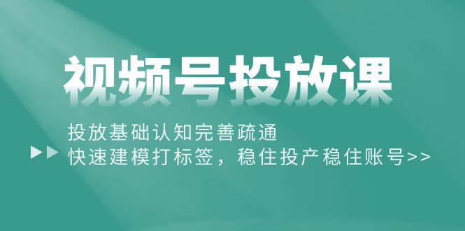 （10205期）视频号投放课：投放基础认知完善疏通，快速建模打标签，稳住投产稳住账号-网创e学堂