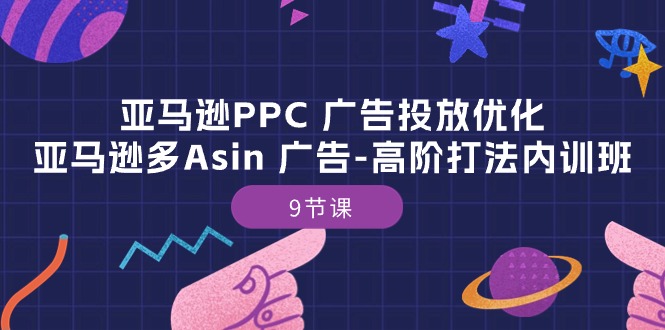 （10604期）亚马逊PPC 广告投放优化：亚马逊多Asin 广告-高阶打法内训班-9节课-网创e学堂