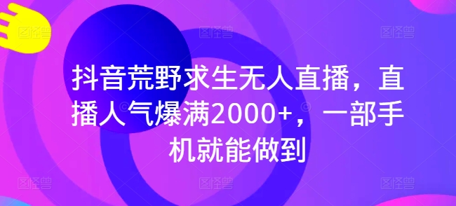 抖音视频荒野生存无人直播，人气值爆棚2000 ，一部手机就可以做到-网创e学堂