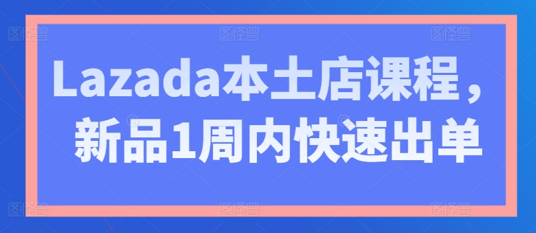 Lazada本土店课程，新品1周内快速出单-网创e学堂