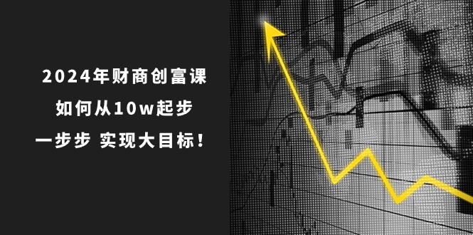 2024年财商创富课：如何从10w起步，一步步实现大目标！（7节完整版）-网创e学堂