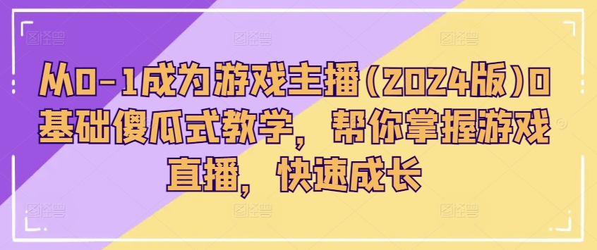 从0-1变成网络主播(2024版)0基本简单化课堂教学，替你把握游戏直播间，快速增长-中创网_分享中创网创业资讯_最新网络项目资源-网创e学堂