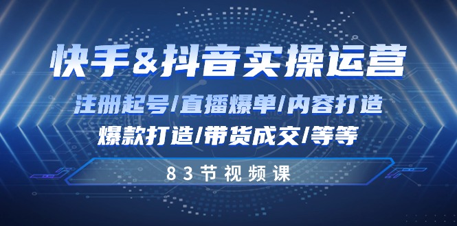 快手与抖音实操运营：注册起号/直播爆单/内容打造/爆款打造/带货成交/83节-网创e学堂