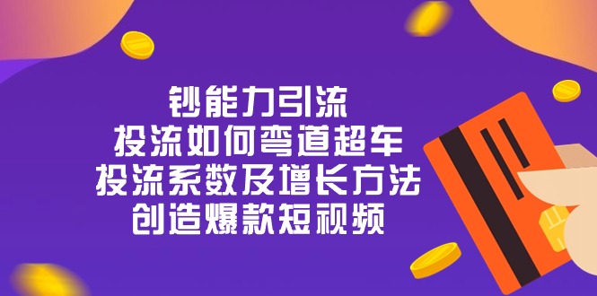 钞 能 力 引 流：投流弯道超车，投流系数及增长方法，创造爆款短视频（20节）-网创e学堂