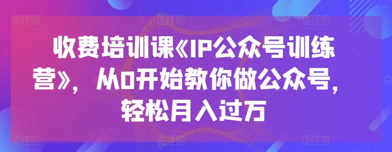 收费标准培训课程《IP公众号训练营》，从0逐渐教大家运营公众号，轻轻松松月入了万-网创e学堂