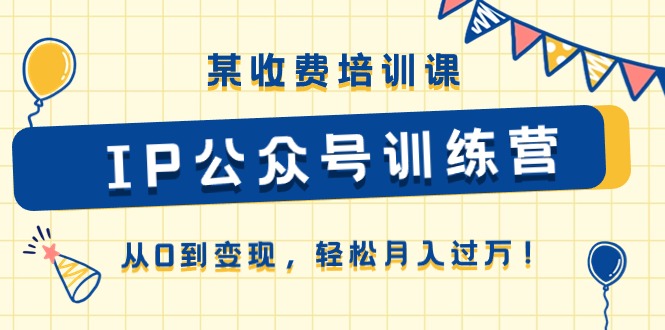 （10965期）某收费培训课《IP公众号训练营》从0到变现，轻松月入过万！-网创e学堂