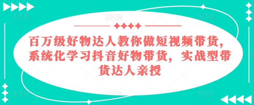 百万级好货大咖手把手带你短视频卖货，系统性学习抖音好物卖货，实战型带货达人谈书法-中创网_分享中赚网创业资讯_最新网络项目资源-网创e学堂