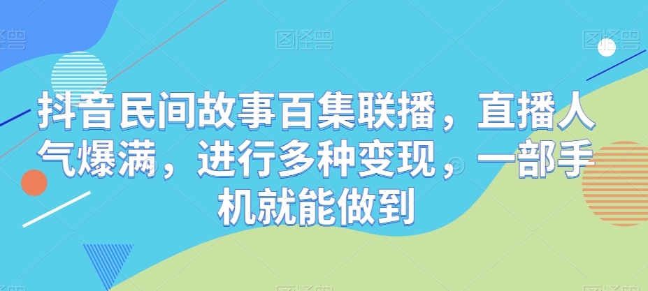 抖音视频民间传说百集新闻连播，人气值爆棚，开展多种多样转现，一部手机就可以做到-网创e学堂