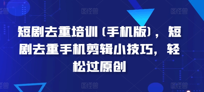 短剧剧本去重复学习培训(手机版本)，短剧剧本去重复手机剪辑小窍门，轻松突破原创设计-网创e学堂