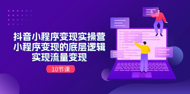 抖音小程序变实际操营，小程序变现的底层思维，完成数据流量变现（10堂课）-网创e学堂