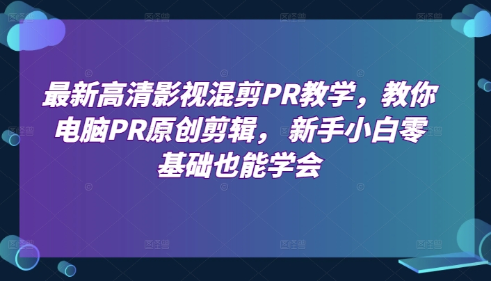 最新高清影视混剪PR课堂教学，教大家计算机PR原创设计视频剪辑，新手入门零基础也可以懂得-网创e学堂