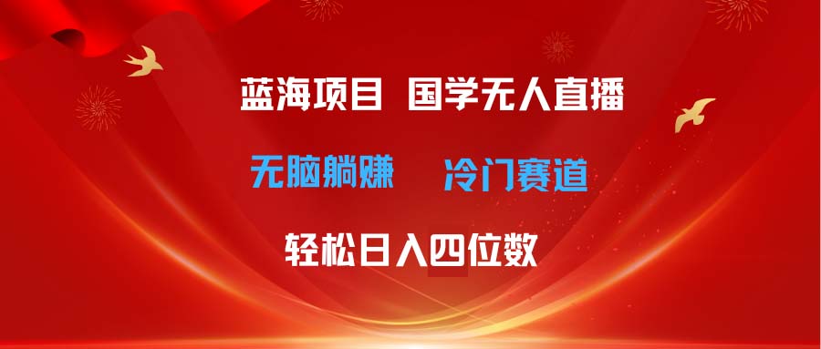 （11232期）超级蓝海项目 国学无人直播日入四位数 无脑躺赚冷门赛道 最新玩法-网创e学堂