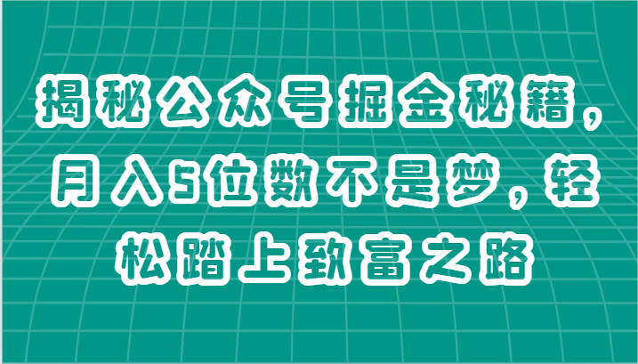 揭秘公众号掘金秘籍，月入5位数不是梦，轻松踏上致富之路-网创e学堂