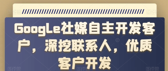 Google社交媒体自主研发顾客，深入分析手机联系人，高端客户开发设计-网创e学堂