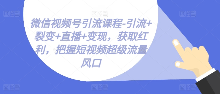 视频号引流课程-引流方法 裂变式 直播间 转现，获得收益，掌握小视频超级流量出风口-中创网_分享中创网创业资讯_最新网络项目资源-网创e学堂