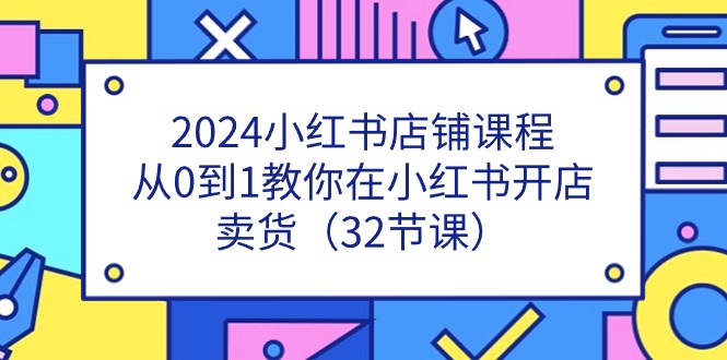 2024小红书店铺课程，从0到1教你在小红书开店卖货（32节课）-网创e学堂