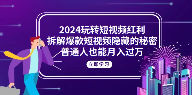 （10890期）2024轻松玩短视频红利，拆卸爆款短视频隐藏的真相，平常人也可以月入了万-网创e学堂