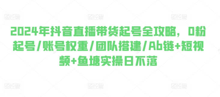 2024年抖音直播卖货养号攻略大全，0粉养号/店铺权重/团队搭建/Ab链 小视频 渔塘实际操作日未落-网创e学堂