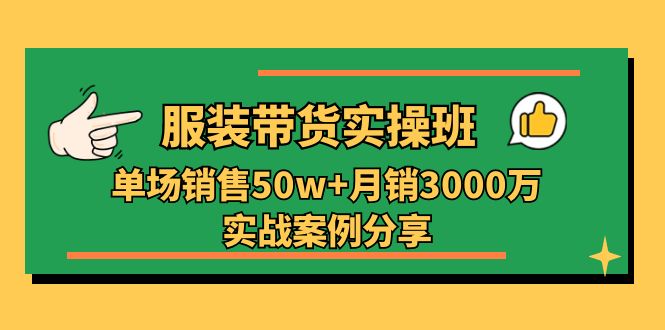 服装带货实操培训班：单场销售50w+月销3000万实战案例分享（27节）-网创e学堂