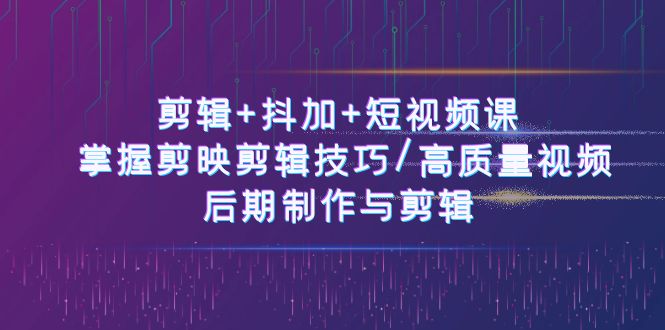 剪辑+抖加+短视频课： 掌握剪映剪辑技巧/高质量视频/后期制作与剪辑（50节）-网创e学堂