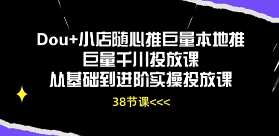 Dou 小店随心推巨量本地推巨量千川推广课从产品到升阶实际操作推广课-网创e学堂