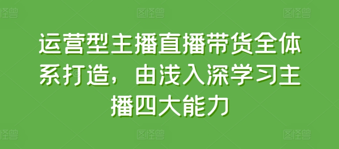 经营型网红直播带货全管理体系打造出，循序渐进学习主播四大能力-网创e学堂