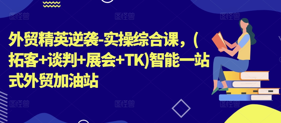 外贸精英逆袭-实操综合课，(拓客+谈判+展会+TK)智能一站式外贸加油站-中创网_分享中创网创业资讯_最新网络项目资源-网创e学堂