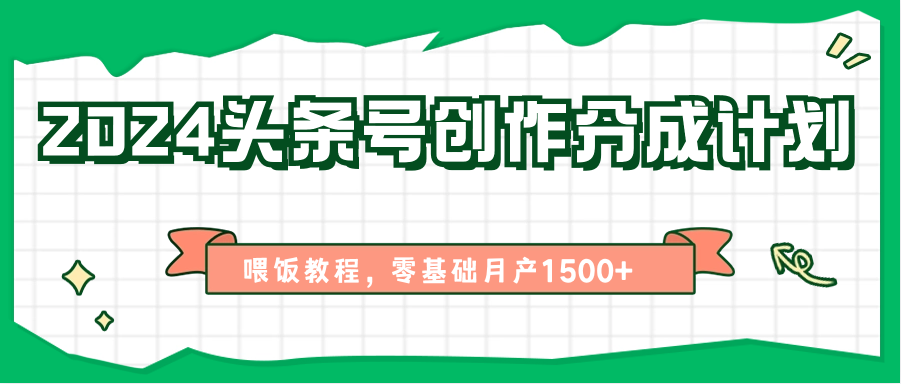 2024头条号创作分成计划、喂饭教程，零基础月产1500+-网创e学堂