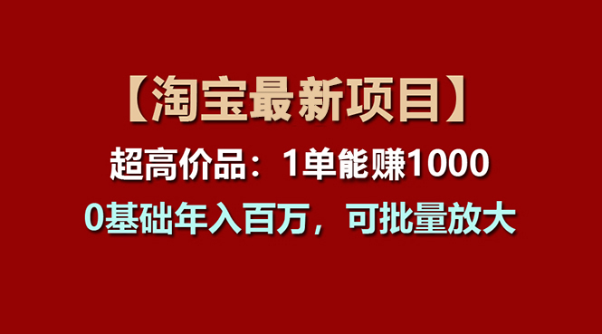 （11246期）【淘宝项目】超高价品：1单赚1000多，0基础年入百万，可批量放大-网创e学堂