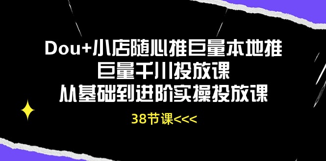 （10852期）Dou 小店随心推巨量本地推巨量千川推广课从产品到升阶实际操作推广课（38节）-网创e学堂