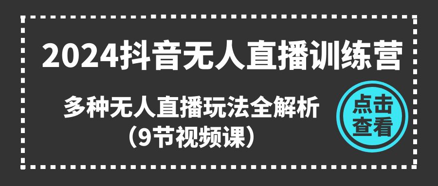 2024抖音无人直播训练营，多种无人直播玩法全解析（9节视频课）-网创e学堂